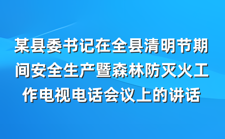 某县委书记在全县清明节期间安全生产暨森林防灭火工作电视电话会议上的讲话