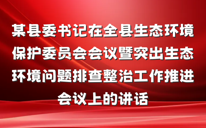 某县委书记在全县生态环境保护委员会会议暨突出生态环境问题排查整治工作推进会议上的讲话