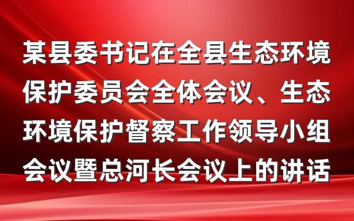 某县委书记在全县生态环境保护委员会全体会议、生态环境保护督察工作领导小组会议暨总河长会议上的讲话