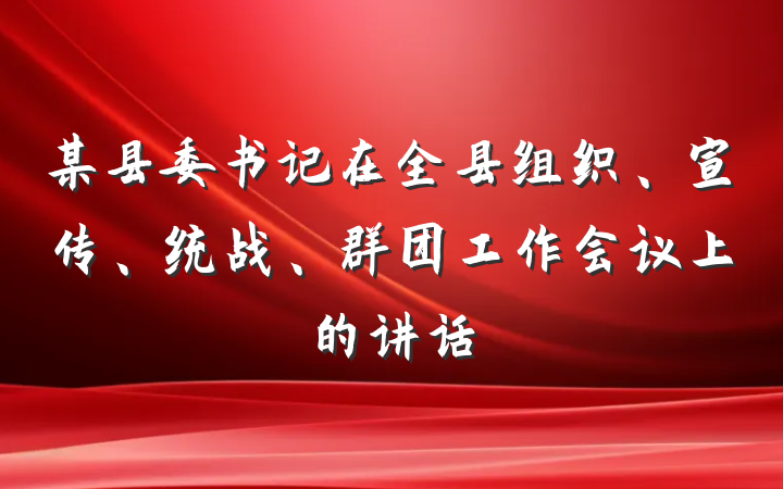 某县委书记在全县组织、宣传、统战、群团工作会议上的讲话