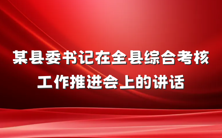某县委书记在全县综合考核工作推进会上的讲话