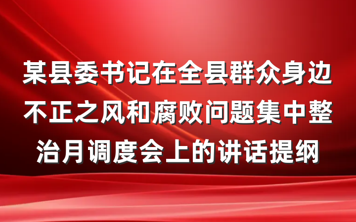 某县委书记在全县群众身边不正之风和腐败问题集中整治月调度会上的讲话提纲