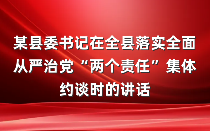 某县委书记在全县落实全面从严治党“两个责任”集体约谈时的讲话