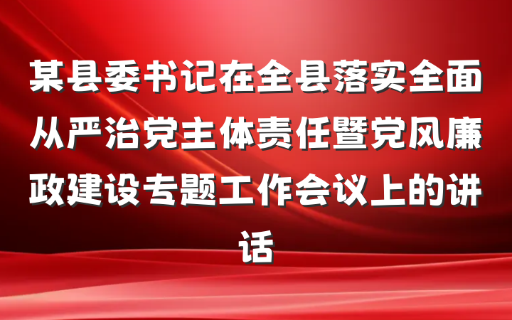 某县委书记在全县落实全面从严治党主体责任暨党风廉政建设专题工作会议上的讲话