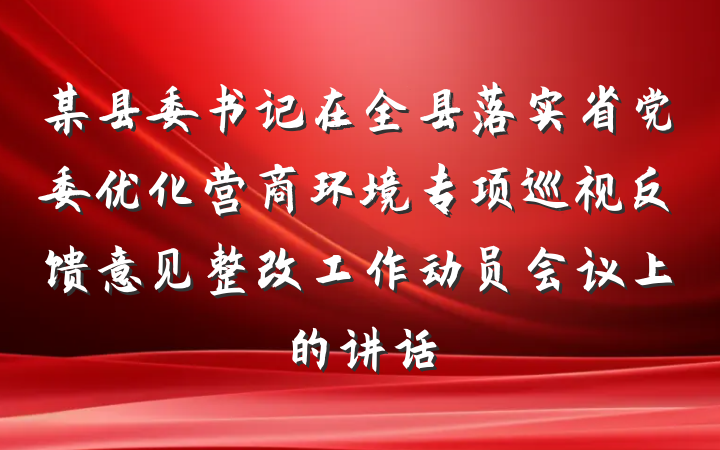某县委书记在全县落实省党委优化营商环境专项巡视反馈意见整改工作动员会议上的讲话
