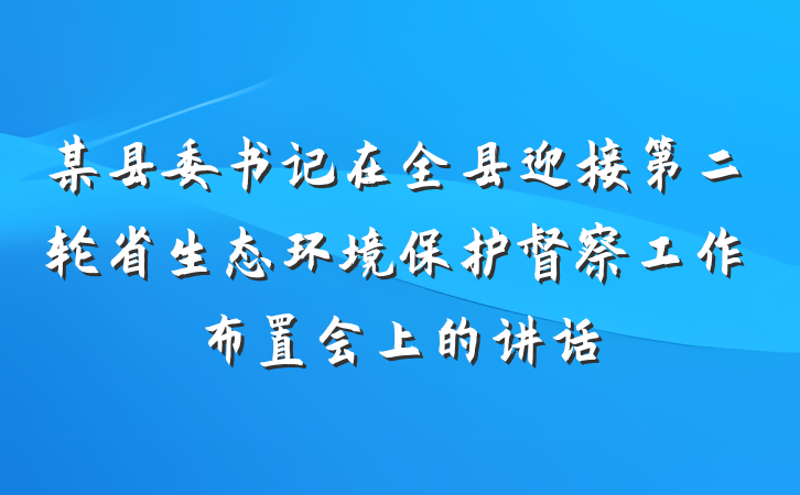 某县委书记在全县迎接第二轮省生态环境保护督察工作布置会上的讲话