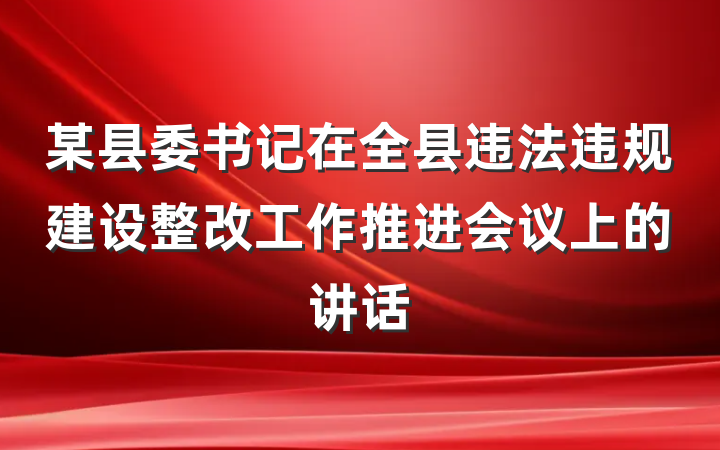 某县委书记在全县违法违规建设整改工作推进会议上的讲话