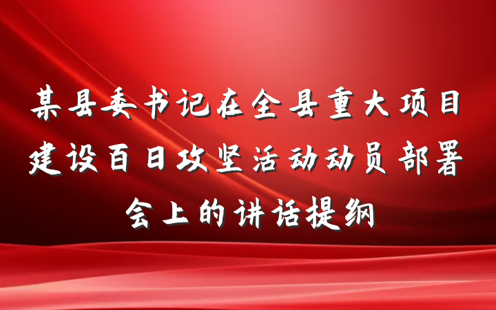 某县委书记在全县重大项目建设百日攻坚活动动员部署会上的讲话提纲