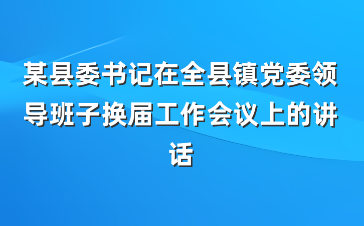 某县委书记在全县镇党委领导班子换届工作会议上的讲话