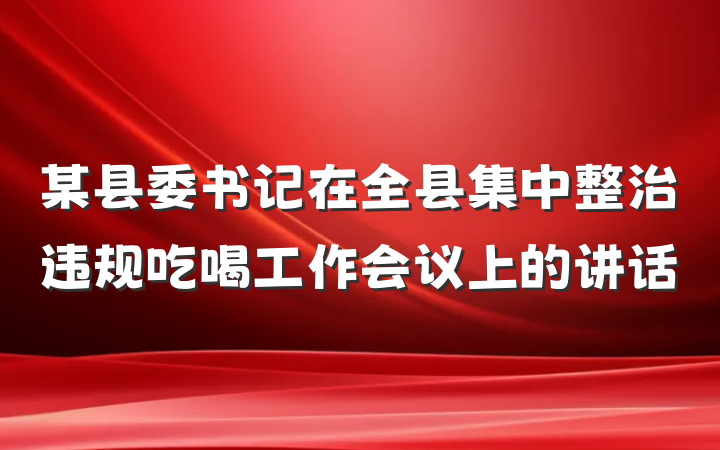 某县委书记在全县集中整治违规吃喝工作会议上的讲话