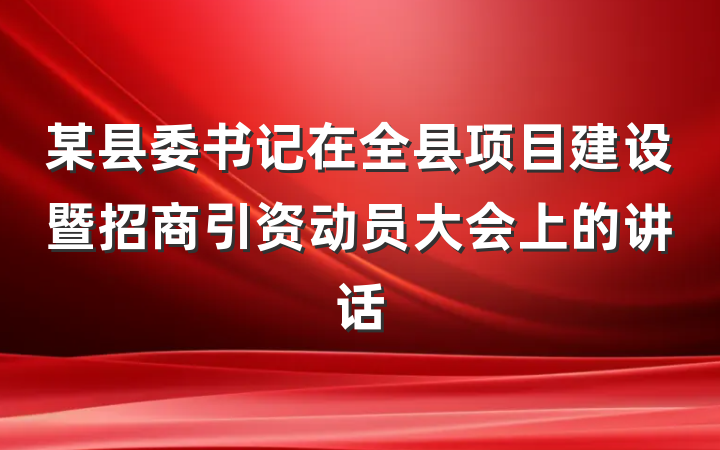 某县委书记在全县项目建设暨招商引资动员大会上的讲话