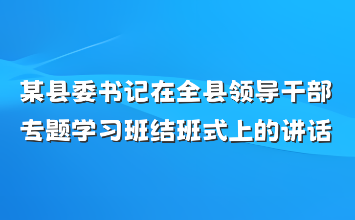 某县委书记在全县领导干部专题学习班结班式上的讲话