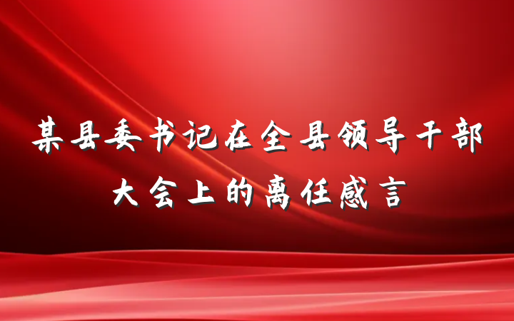 某县委书记在全县领导干部大会上的离任感言