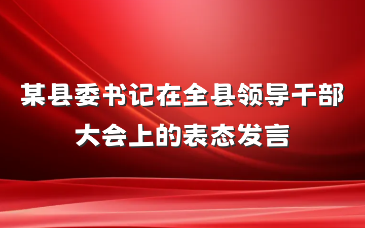某县委书记在全县领导干部大会上的表态发言