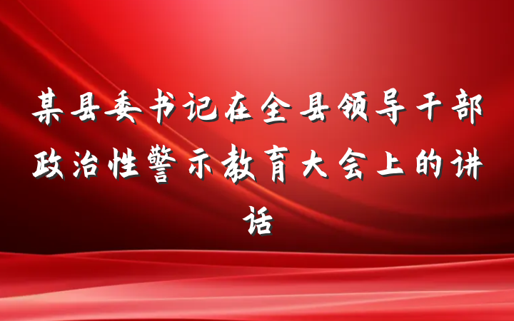 某县委书记在全县领导干部政治性警示教育大会上的讲话