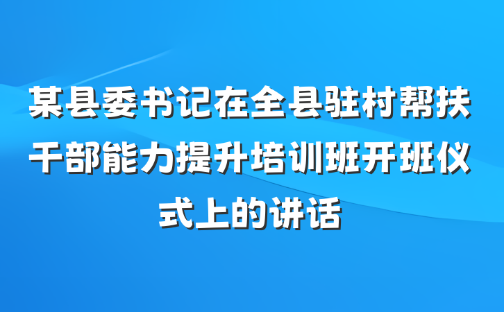 某县委书记在全县驻村帮扶干部能力提升培训班开班仪式上的讲话