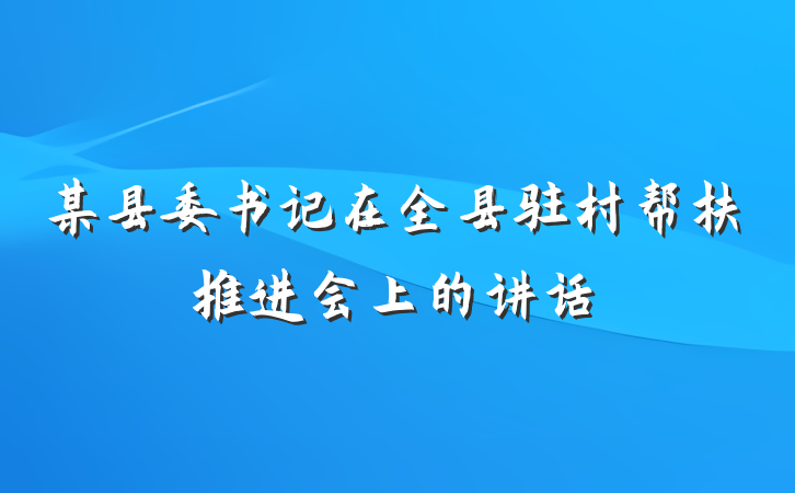 某县委书记在全县驻村帮扶推进会上的讲话