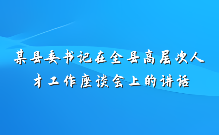 某县委书记在全县高层次人才工作座谈会上的讲话
