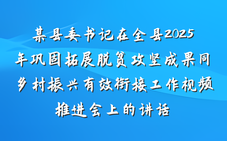 某县委书记在全县2025年巩固拓展脱贫攻坚成果同乡村振兴有效衔接工作视频推进会上的讲话