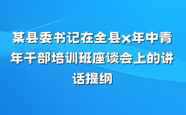 某县委书记在全县x年中青年干部培训班座谈会上的讲话提纲