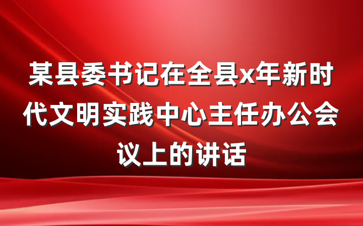 某县委书记在全县x年新时代文明实践中心主任办公会议上的讲话
