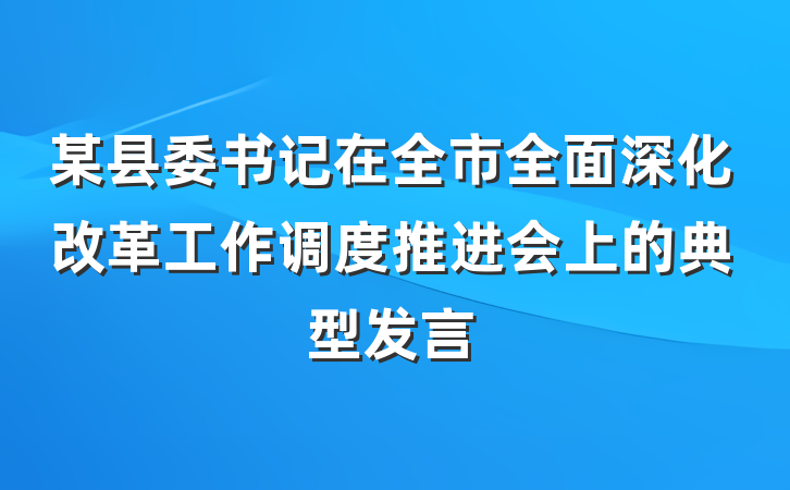 某县委书记在全市全面深化改革工作调度推进会上的典型发言