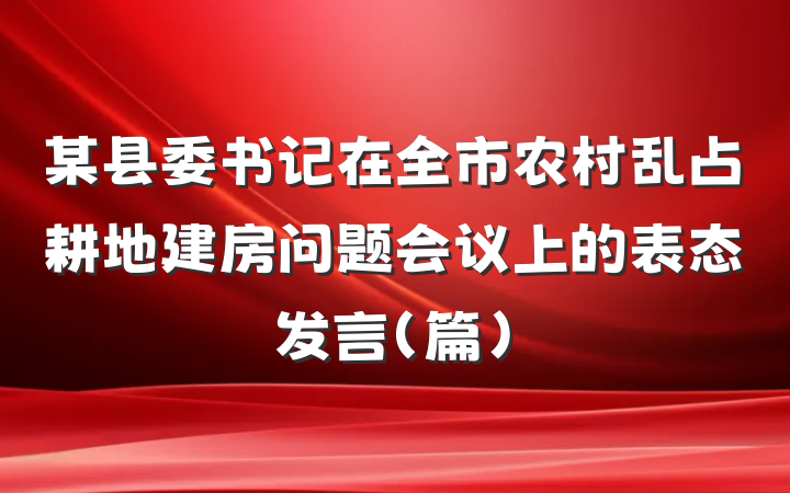 某县委书记在全市农村乱占耕地建房问题会议上的表态发言（篇）
