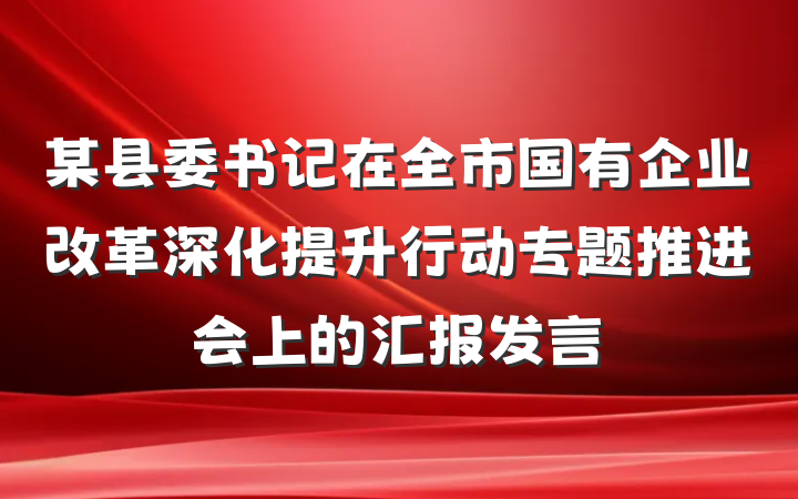 某县委书记在全市国有企业改革深化提升行动专题推进会上的汇报发言