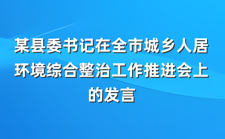 某县委书记在全市城乡人居环境综合整治工作推进会上的发言