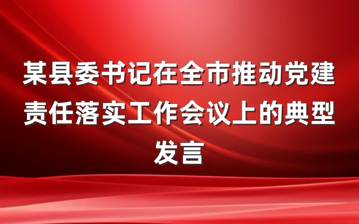 某县委书记在全市推动党建责任落实工作会议上的典型发言