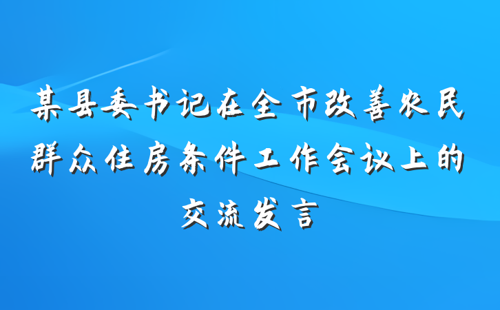 某县委书记在全市改善农民群众住房条件工作会议上的交流发言