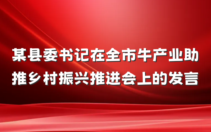 某县委书记在全市牛产业助推乡村振兴推进会上的发言