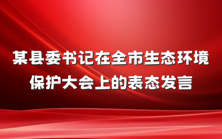某县委书记在全市生态环境保护大会上的表态发言