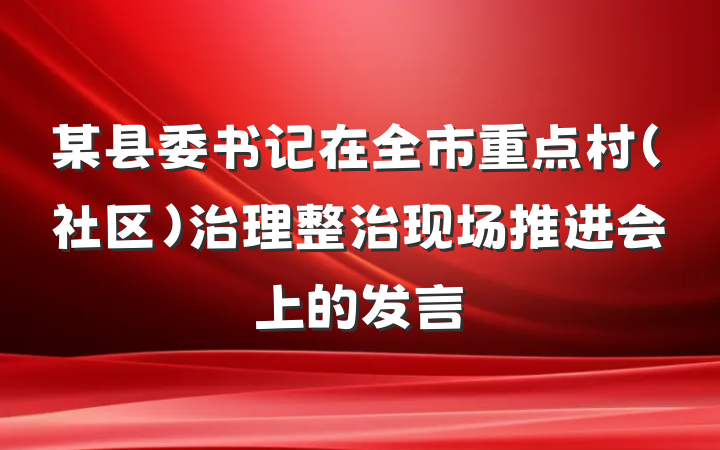 某县委书记在全市重点村（社区）治理整治现场推进会上的发言