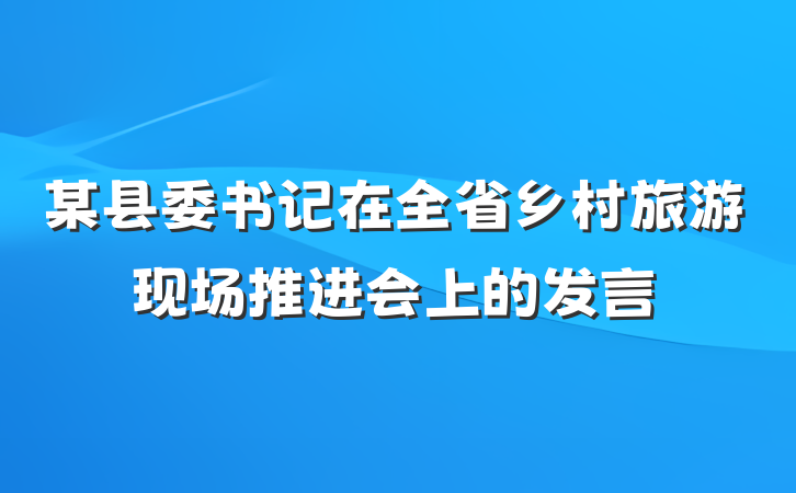 某县委书记在全省乡村旅游现场推进会上的发言