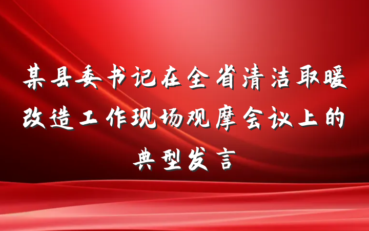 某县委书记在全省清洁取暖改造工作现场观摩会议上的典型发言