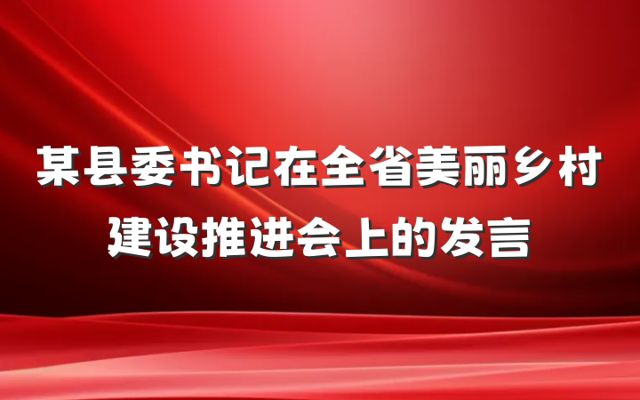 某县委书记在全省美丽乡村建设推进会上的发言