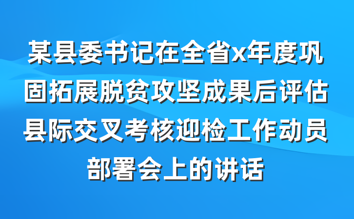 某县委书记在全省x年度巩固拓展脱贫攻坚成果后评估县际交叉考核迎检工作动员部署会上的讲话