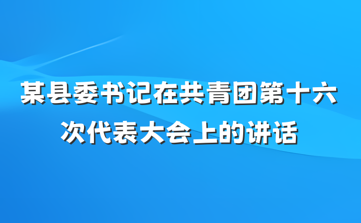 某县委书记在共青团第十六次代表大会上的讲话