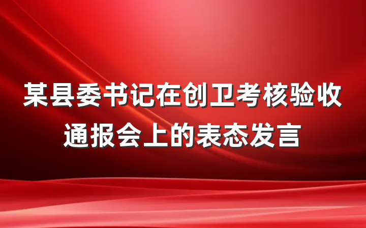某县委书记在创卫考核验收通报会上的表态发言