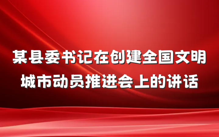 某县委书记在创建全国文明城市动员推进会上的讲话