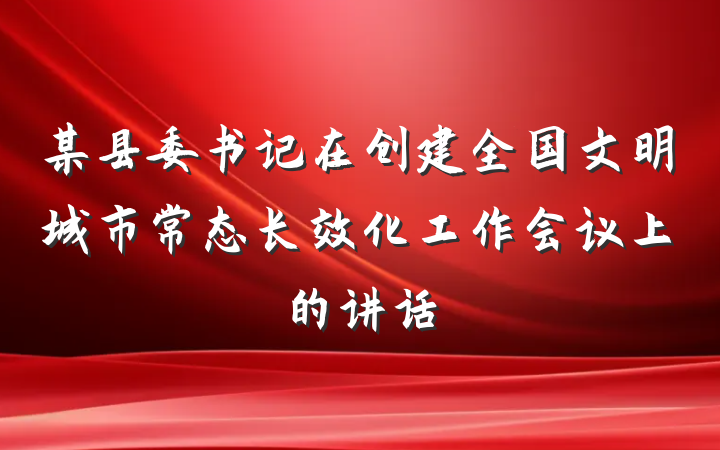 某县委书记在创建全国文明城市常态长效化工作会议上的讲话