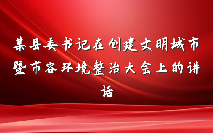 某县委书记在创建文明城市暨市容环境整治大会上的讲话