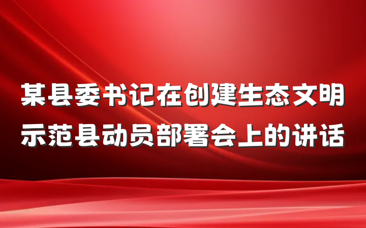某县委书记在创建生态文明示范县动员部署会上的讲话