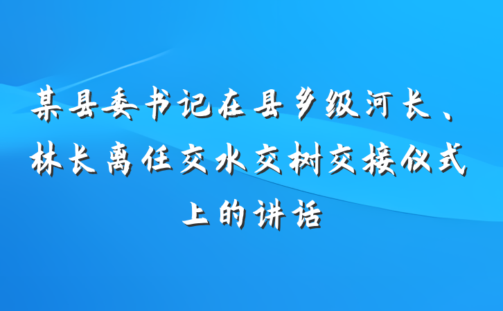 某县委书记在县乡级河长、林长离任交水交树交接仪式上的讲话
