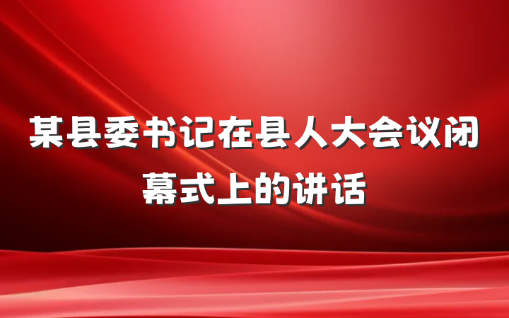 某县委书记在县人大会议闭幕式上的讲话