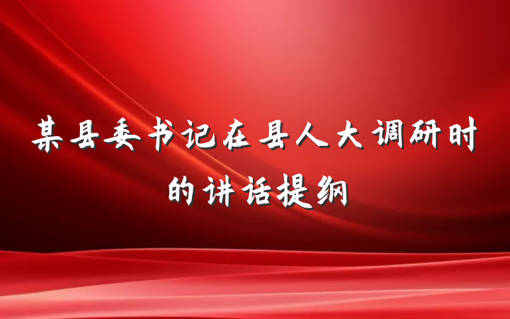 某县委书记在县人大调研时的讲话提纲