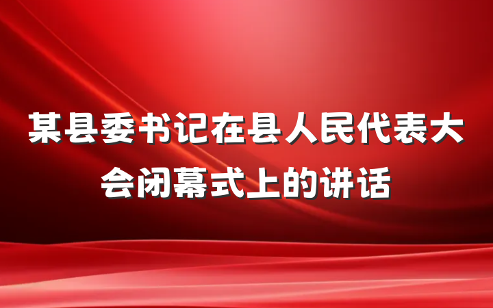 某县委书记在县人民代表大会闭幕式上的讲话