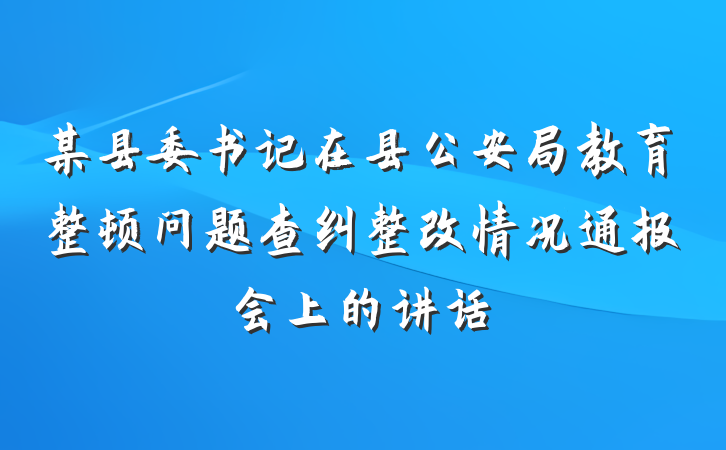 某县委书记在县公安局教育整顿问题查纠整改情况通报会上的讲话