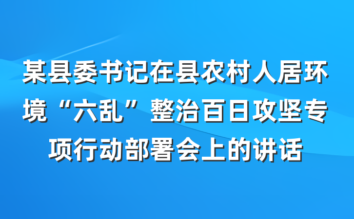 某县委书记在县农村人居环境“六乱”整治百日攻坚专项行动部署会上的讲话